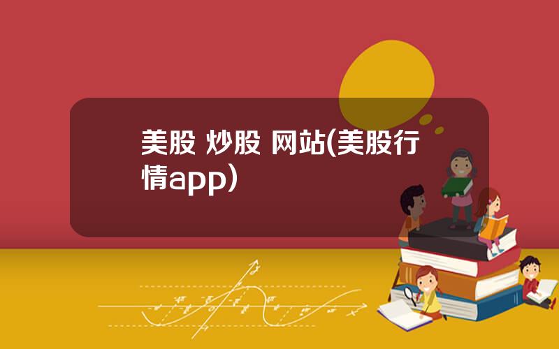 美股 炒股 网站(美股行情app)